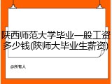 陕西师范大学毕业一般工资多少钱(陕师大毕业生薪资)