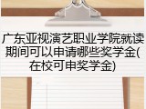 广东亚视演艺职业学院就读期间可以申请哪些奖学金(在校可申奖学金)