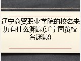 辽宁商贸职业学院的校名来历有什么渊源(辽宁商贸校名渊源)