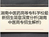 湖南中医药高等专科学校最新招生简章深度分析(湖南中医高专招生解析)