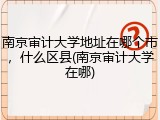 南京审计大学地址在哪个市，什么区县(南京审计大学在哪)