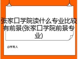 张家口学院读什么专业比较有前景(张家口学院前景专业)