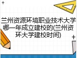 兰州资源环境职业技术大学哪一年成立建校的(兰州资环大学建校时间)