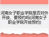 河南女子职业学院是否对外开放，要预约吗(河南女子职业学院开放预约)