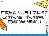 广东建设职业技术学院校园占地多少亩，多少师生(广东建院面积与师生)