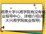 湘潭大学兴湘学院有没有就业指导中心，详细介绍(湘大兴湘学院就业指导)
