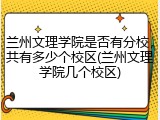 兰州文理学院是否有分校，共有多少个校区(兰州文理学院几个校区)
