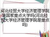河北经贸大学经济管理学院是国家重点大学吗(河北经贸大学经济管理学院是重点吗)