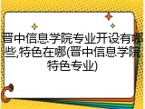 晋中信息学院专业开设有哪些,特色在哪(晋中信息学院特色专业)