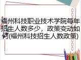 福州科技职业技术学院每年招生人数多少，政策变动如何(福州科技招生人数政策)