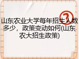 山东农业大学每年招生人数多少，政策变动如何(山东农大招生政策)
