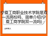 宁夏工商职业技术学院是双一流高校吗，简单介绍(宁夏工商学院双一流吗)