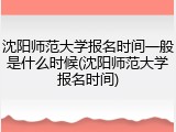 沈阳师范大学报名时间一般是什么时候(沈阳师范大学报名时间)