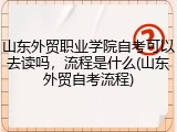 山东外贸职业学院自考可以去读吗，流程是什么(山东外贸自考流程)