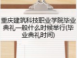 重庆建筑科技职业学院毕业典礼一般什么时候举行(毕业典礼时间)