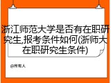 浙江师范大学是否有在职研究生,报考条件如何(浙师大在职研究生条件)
