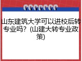 山东建筑大学可以进校后转专业吗？(山建大转专业政策)