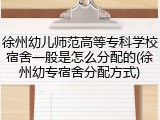 徐州幼儿师范高等专科学校宿舍一般是怎么分配的(徐州幼专宿舍分配方式)