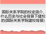 国际关系学院的校史简介，什么历史与社会背景下建校的(国际关系学院建校背景)