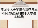 深圳技术大学是专科还是本科院校呢(深圳技术大学是本科吗)