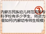 内蒙古民族幼儿师范高等专科学校有多少学生，师资力量如何(内蒙幼专师生规模)