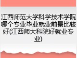 江西师范大学科学技术学院哪个专业毕业就业前景比较好(江西师大科院好就业专业)