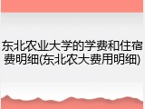 东北农业大学的学费和住宿费明细(东北农大费用明细)