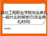 湖北工程职业学院毕业典礼一般什么时候举行(毕业典礼时间)