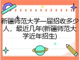 新疆师范大学一届招收多少人，最近几年(新疆师范大学近年招生)