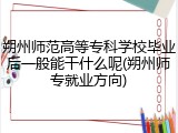 朔州师范高等专科学校毕业后一般能干什么呢(朔州师专就业方向)