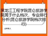 黑龙江工程学院昆仑旅游学院属于什么档次，专业排行分析(昆仑旅游学院档次排行)
