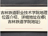 吉林铁道职业技术学院地理位置介绍，详细地址在哪(吉林铁道学院地址)