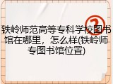 铁岭师范高等专科学校图书馆在哪里，怎么样(铁岭师专图书馆位置)