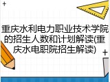 重庆水利电力职业技术学院的招生人数和计划解读(重庆水电职院招生解读)