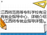 江西师范高等专科学校有没有就业指导中心，详细介绍(江西师专就业指导详情)