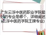 广东云浮中医药职业学院最好的专业是哪个，详细阐述(云浮中医药学院王牌专业)