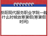 岳阳现代服务职业学院一般什么时候放寒暑假(寒暑假时间)