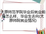 太原师范学院毕业后就业前景怎么样，毕业生去向(太原师院就业情况)