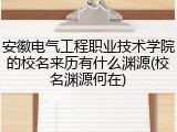 安徽电气工程职业技术学院的校名来历有什么渊源(校名渊源何在)
