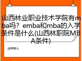 山西林业职业技术学院有mba吗？emba和mba的入学条件是什么(山西林职院MBA条件)