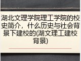 湖北文理学院理工学院的校史简介，什么历史与社会背景下建校的(湖文理工建校背景)