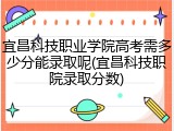 宜昌科技职业学院高考需多少分能录取呢(宜昌科技职院录取分数)