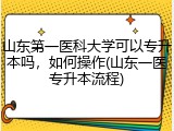山东第一医科大学可以专升本吗，如何操作(山东一医专升本流程)