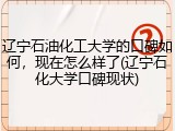 辽宁石油化工大学的口碑如何，现在怎么样了(辽宁石化大学口碑现状)