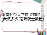 南京师范大学有没有院士，大概多少(南师院士数量)