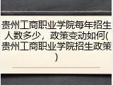 贵州工商职业学院每年招生人数多少，政策变动如何(贵州工商职业学院招生政策)