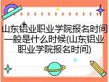 山东铝业职业学院报名时间一般是什么时候(山东铝业职业学院报名时间)