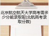 北京航空航天大学高考需多少分能录取呢(北航高考录取分数)