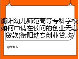 衡阳幼儿师范高等专科学校如何申请在读间的创业无息贷款(衡阳幼专创业贷款)