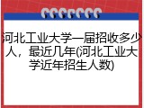河北工业大学一届招收多少人，最近几年(河北工业大学近年招生人数)